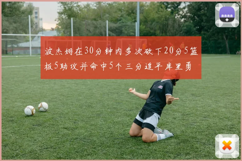 波杰姆在30分钟内多次砍下20分5篮板5助攻并命中5个三分追平库里勇士队史第二人