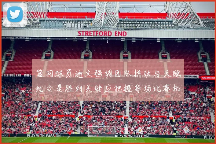 篮网球员迪文强调团队拼劲与天赋结合是胜利关键应把握每场比赛机会