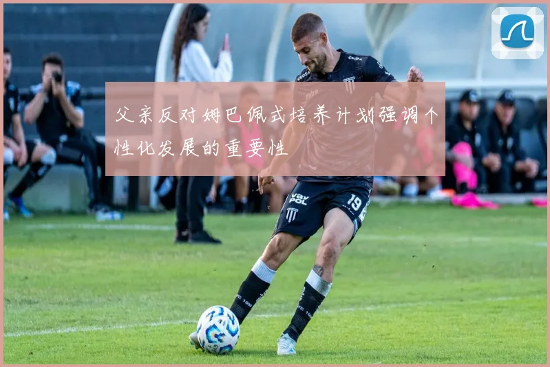 父亲反对姆巴佩式培养计划强调个性化发展的重要性