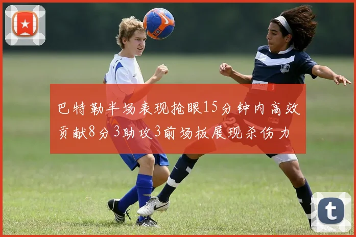 巴特勒半场表现抢眼15分钟内高效贡献8分3助攻3前场板展现杀伤力