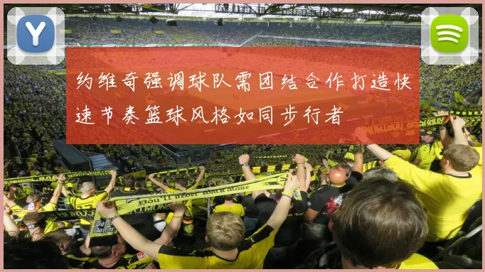 约维奇强调球队需团结合作打造快速节奏篮球风格如同步行者