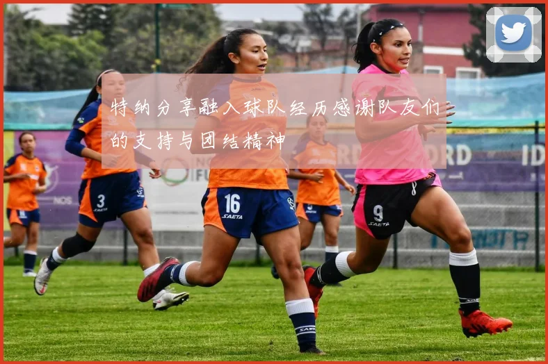 特纳分享融入球队经历感谢队友们的支持与团结精神