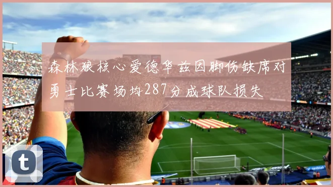 森林狼核心爱德华兹因脚伤缺席对勇士比赛场均287分成球队损失