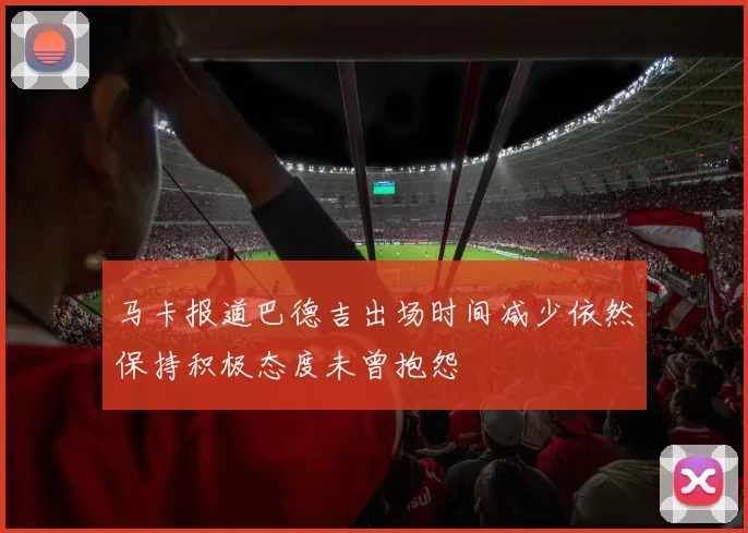 马卡报道巴德吉出场时间减少依然保持积极态度未曾抱怨
