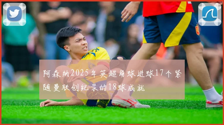 阿森纳2025年英超角球进球17个紧随曼联创纪录的18球成就
