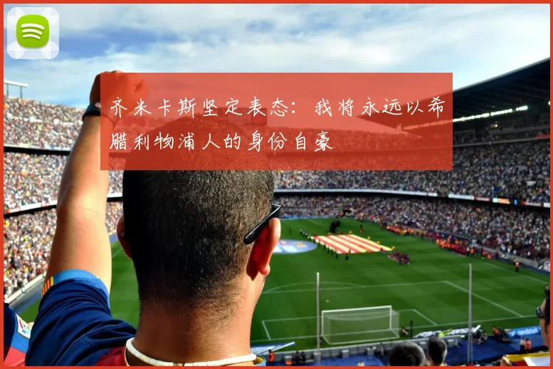齐米卡斯坚定表态：我将永远以希腊利物浦人的身份自豪