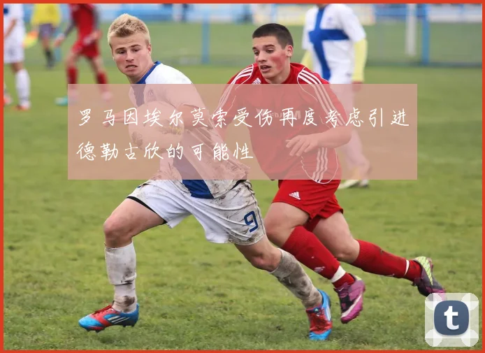 罗马因埃尔莫索受伤再度考虑引进德勒古欣的可能性