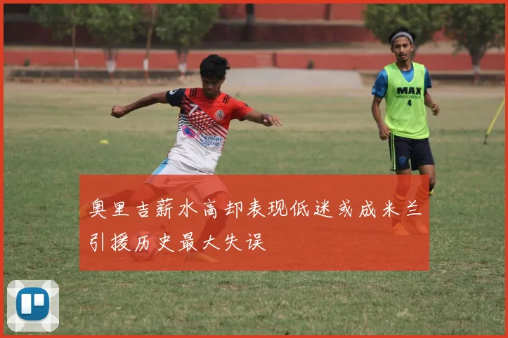 奥里吉薪水高却表现低迷或成米兰引援历史最大失误