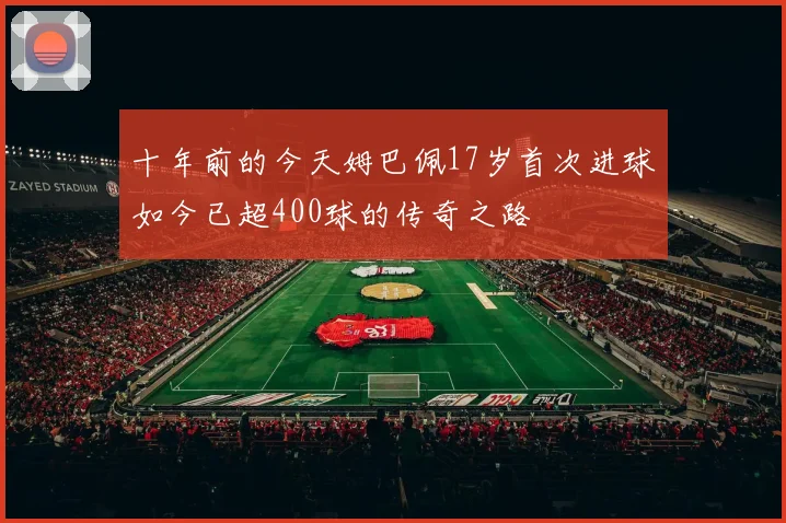 十年前的今天姆巴佩17岁首次进球如今已超400球的传奇之路