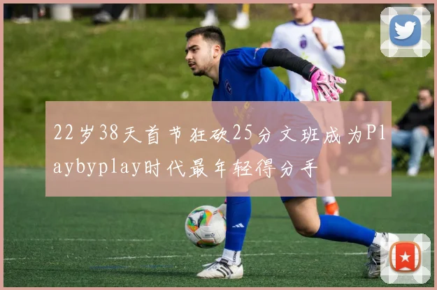 22岁38天首节狂砍25分文班成为Playbyplay时代最年轻得分手